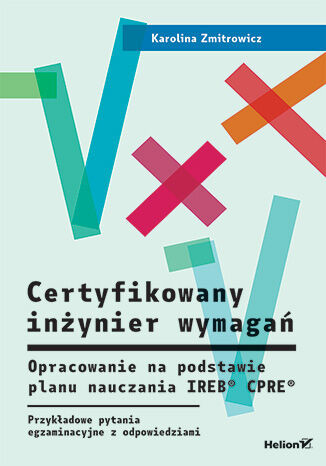 okładka Certyfikowany inżynier wymagań. Opracowanie na podstawie planu nauczania IREB® CPRE®. Przykładowe pytania egzaminacyjne z odpowiedziami książka | Karolina Zmitrowicz
