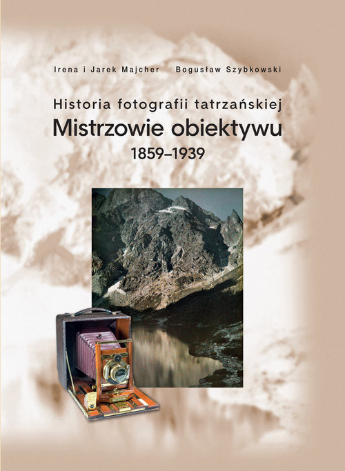 okładka Historia fotografii tatrzańskiej Mistrzowie obiektywu 1859-1939 książka | Bogusław Szybkowski, Jarek Majcher