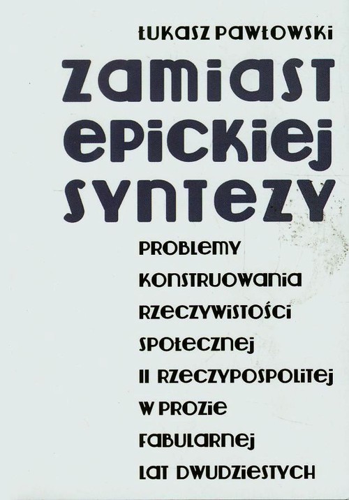 okładka Zamiast epickiej syntezy Problemy konstruowania rzeczywistości społecznej II Rzeczypospolitej w prozie fabularnej lat dwudziestych książka | Łukasz Pawłowski