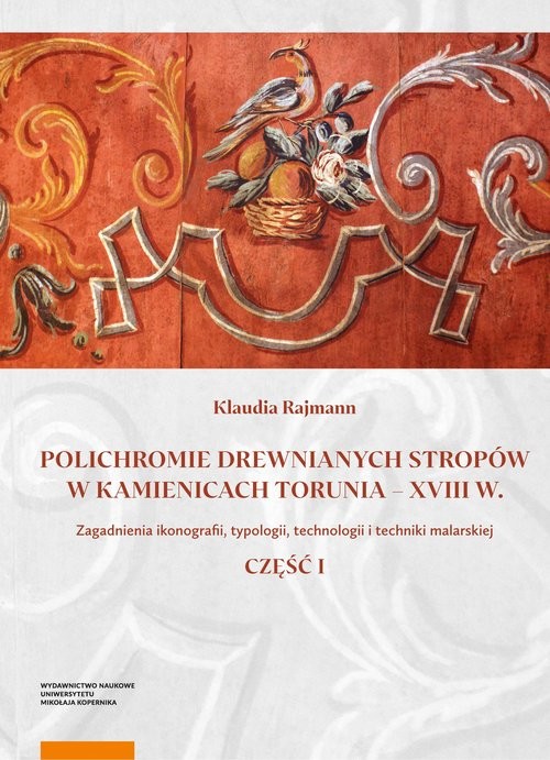okładka Polichromie drewnianych stropów w kamienicach Torunia - XVIII w. Zagadnienia ikonografii, typologii, technologii i techniki malarskiej. Część I książka