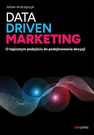 okładka Data driven marketing. O logicznym podejściu do podejmowania decyzji książka | Adrian Andrzejczyk