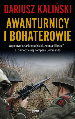 okładka Awanturnicy i bohaterowie. Wojennym szlakiem polskiej „kompanii braci” – 1. Samodzielnej Kompanii Commando książka | Dariusz Kaliński