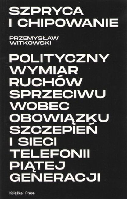 okładka Szpryca i chipowanie Polityczny wymiar ruchów sprzeciwu wobec obowiązku szczepień i sieci telefonii piątej generacji książka | Witkowski Przemysław