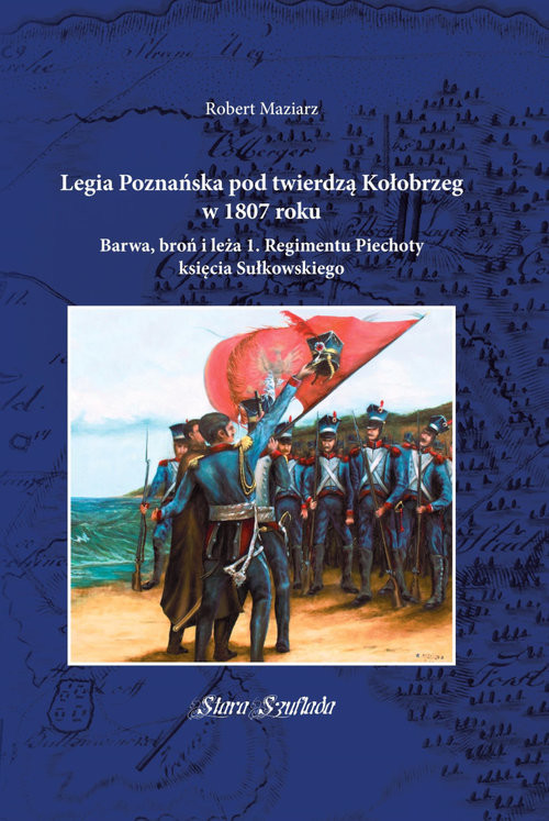 okładka Legia Poznańska pod twierdzą Kołobrzeg w 1807 roku Barwa, broń i leża 1. Regimentu Piechoty księcia Sułkowskiego książka