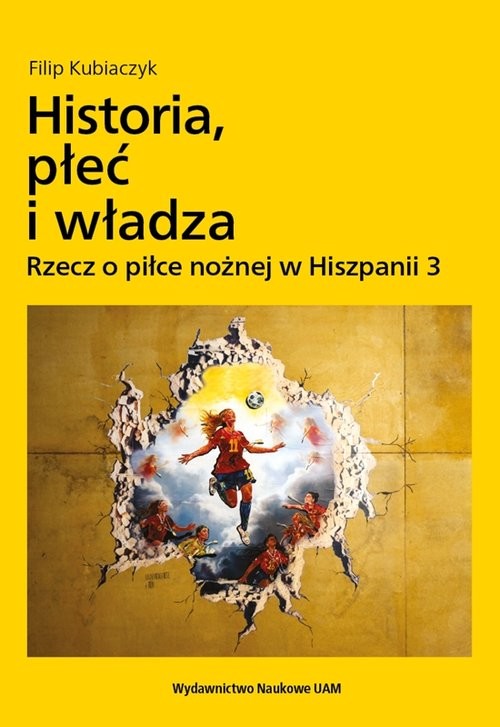 okładka Historia, płeć i władza. Rzecz o piłce nożnej w Hiszpanii 3 książka | Kubiaczyk Filip