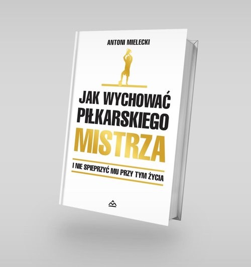 okładka Jak wychować piłkarskiego Mistrza. I nie spieprzyć mu przy tym życia. książka | Antoni Mielecki