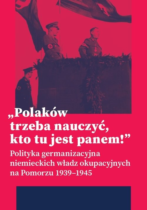 okładka „Polaków trzeba nauczyć, kto tu jest panem!” Polityka germanizacyjna niemieckich władz okupacyjnych na Pomorzu (1939–1945) książka