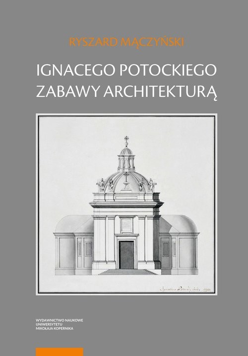 okładka Ignacego Potockiego zabawy architekturą Refleksje nad autorskim jego dziełem z zakresu myśli o sztuce książka