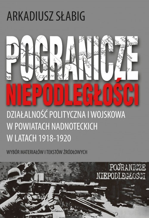 okładka Pogranicze niepodległości. Działalność polityczna i wojskowa w powiatach nadnoteckich w latach 1918-1920 książka | Arkadiusz Słabig