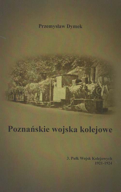 okładka Poznańskie wojska kolejowe 3. Pułk Wojsk Kolejowych 1921-1924 książka | Przemysław Dymek
