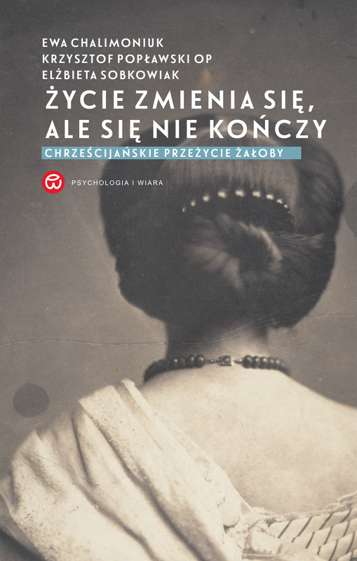 okładka Życie zmienia się, ale się nie kończy. Chrześcijańskie przeżycie żałoby ebook | epub, mobi, pdf | Elżbieta Sobkowiak, Ewa Chalimoniuk, Krzysztof Popławski OP