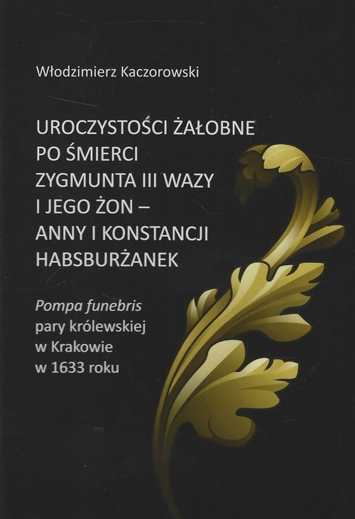 okładka Uroczystości żałobne po śmierci Zygmunta III Wazy i jego żon - Anny i Konstancji Habsburżanek książka | Włodzimierz Kaczorowski
