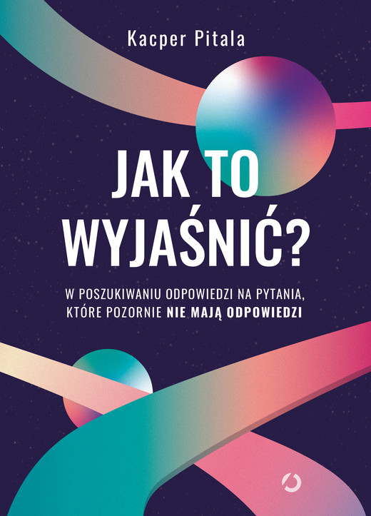 okładka Jak to wyjaśnić? W poszukiwaniu odpowiedzi na pytania, które pozornie nie mają odpowiedzi. ebook | epub, mobi | Kacper Pitala