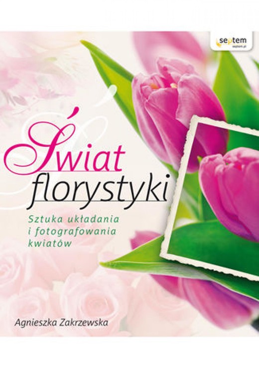 okładka Świat florystyki. Sztuka układania i fotografowania kwiatów ebook | epub, mobi, pdf | Agnieszka Zakrzewska
