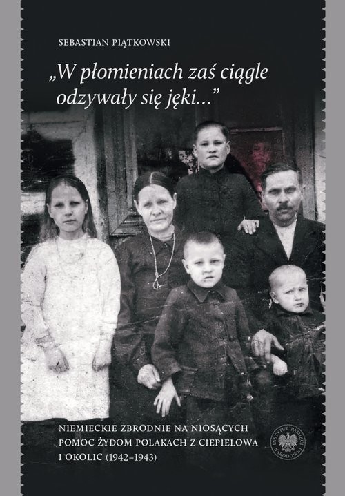 okładka „W płomieniach zaś ciągle odzywały się jęki...” Niemieckie zbrodnie na niosących pomoc Żydom Polakach z Ciepielowa i okolic (1942–1943) książka