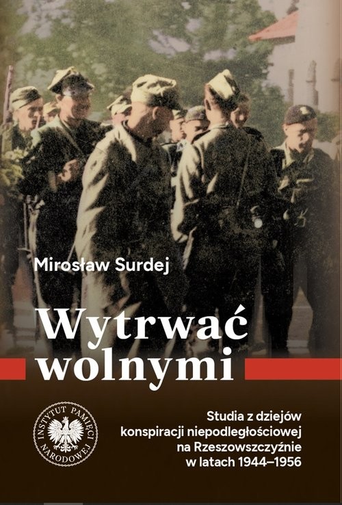 okładka Wytrwać wolnymi. Studia z dziejów konspiracji niepodległościowej na Rzeszowszczyźnie w latach 1944-1956 książka | Mirosław Surdej