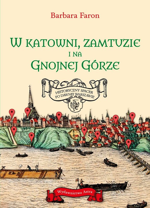 okładka W katowni, zamtuzie i na gnojnej górze. Historyczny spacer po dawnej Warszawie książka | Barbara Faron