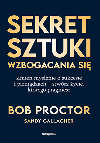 okładka Sekret sztuki wzbogacania się. Zmień myślenie o sukcesie i pieniądzach - stwórz życie, którego pragniesz książka | Bob Proctor