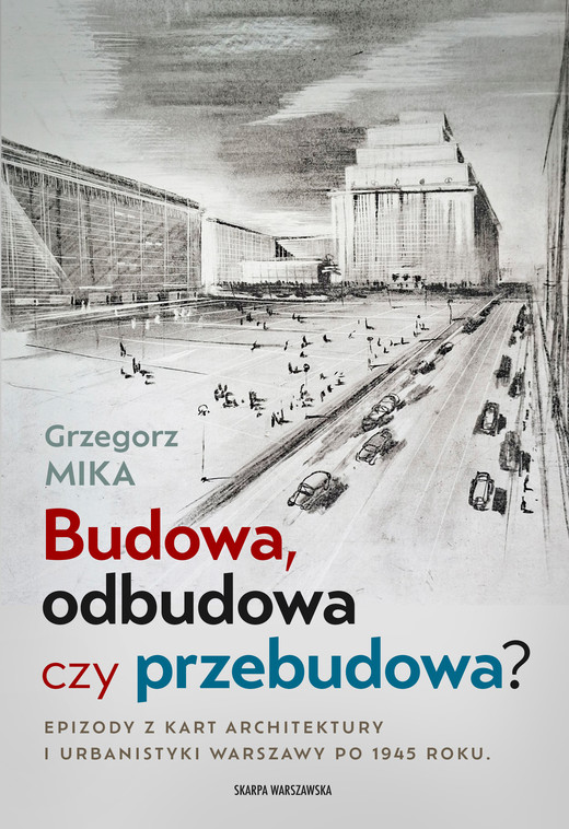 okładka Budowa, odbudowa czy przebudowa? Epizody z kart architektury i urbanistyki Warszawy po 1945 roku książka | Grzegorz Mika
