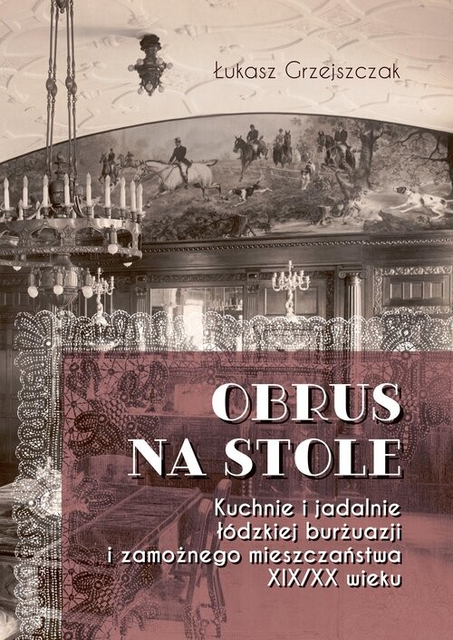 okładka Obrus na stole Kuchnie i jadalnie łódzkiej burżuazji i zamożnego mieszczaństwa XIX/XX wieku książka