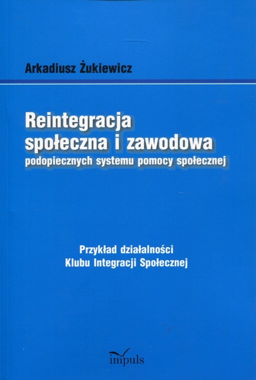 okładka Reintegracja społeczna i zawodowa podopiecznych systemu pomocy społecznej Przykład działalności Klubu Integracji Społecznej książka | Arkadiusz Żukiewicz