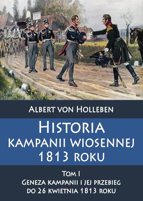 okładka Historia kampanii wiosennej 1813 roku Tom I Geneza kampanii i jej przebieg do 26 kwietnia 1813 roku książka | Albert Holleben