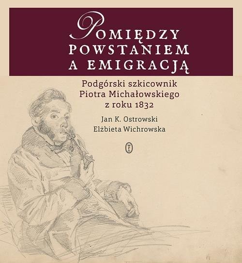 okładka Pomiędzy powstaniem a emigracją Podgórski szkicownik Piotra Michałowskiego z roku 1832 książka | Elżbieta Wichrowska, Ostrowski JanK.