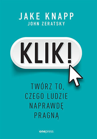 okładka Klik! Twórz to, czego ludzie naprawdę pragną książka | Jake Knapp, John Zeratsky