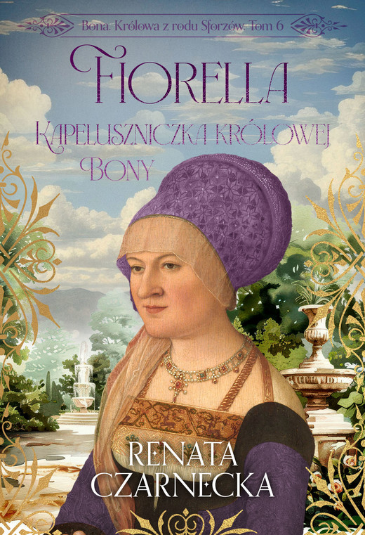 okładka Fiorella. Kapeluszniczka królowej Bony. Bona. Królowa z rodu Sforzów. Tom 6 książka | Renata Czarnecka