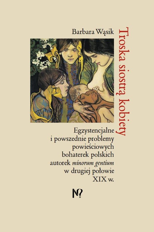 okładka Troska siostrą kobiety. Egzystencjalne i powszednie problemy powieściowych bohaterek polskich pisarek minorum gentium w drugiej połowie XIX w. książka | Barbara Wąsik