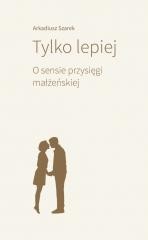 okładka Tylko lepiej. O sensie przysięgi małżeńskiej książka | Arkadiusz Szarek