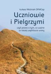 okładka Uczniowie i Pielgrzymi, czyli prosto o tym, co... książka | Łukasz WoźniakOFMCap