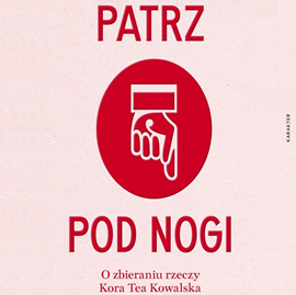 okładka Patrz pod nogi. O zbieraniu rzeczy audiobook | MP3 | Tea Kowalska Kora