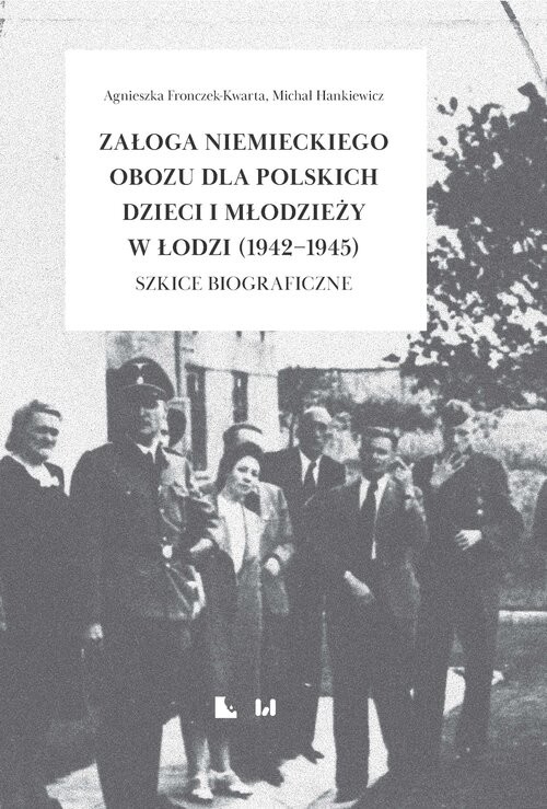 okładka Załoga niemieckiego obozu dla polskich dzieci i młodzieży w Łodzi (1942-1945) Szkice biograficzne książka | Hankiewicz Michał, Agnieszka Fronczek-Kwarta