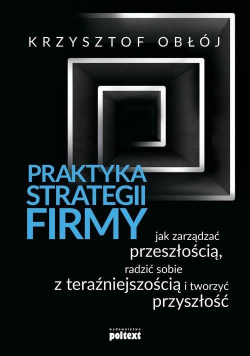 okładka Praktyka strategii firmy Jak zarządzać przeszłością, radzić sobie z teraźniejszością i tworzyć przyszłość książka | Krzysztof Obłój