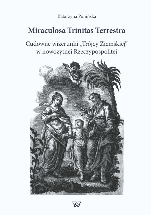 okładka Miraculosa Trinitas Terrestra Cudowne wizerunki "Trójcy Ziemskiej" w nowożytnej Rzeczypospolitej książka | Ponińska Katarzyna