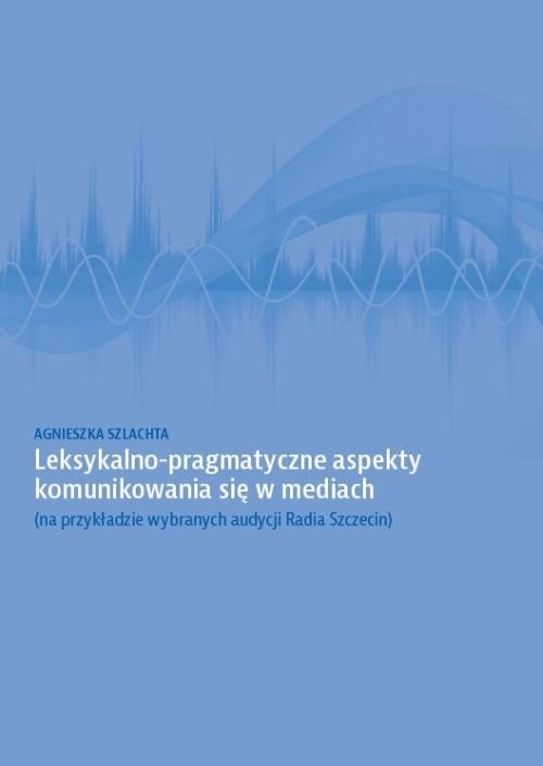 okładka Leksykalno-pragmatyczne aspekty komunikowania się w mediach (na przykładzie wybranych audycji Radia książka | Agnieszka Szlachta