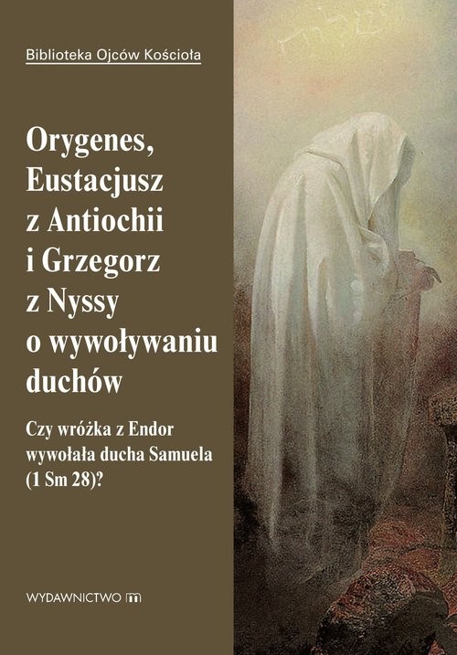 okładka Orygenes, Eustacjusz z Antiochii i Grzegorz z Nyssy o wywoływaniu duchów Czy wróżka z Endor wywołała ducha Samuela książka | Opracowanie zbiorowe