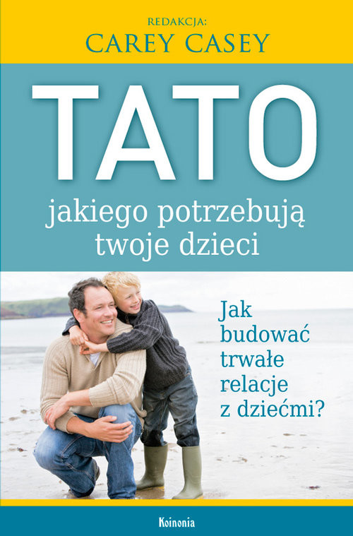okładka Tato, jakiego potrzebują twoje dzieci Jak budować trwałe relacje z dziećmi? książka | Carey Casey