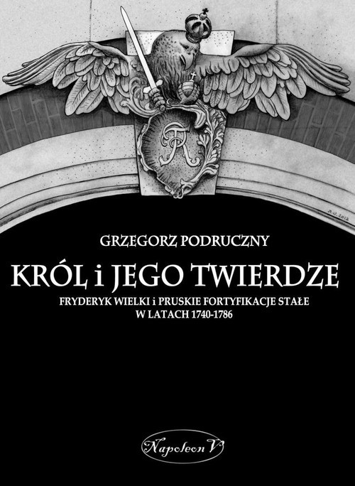 okładka Król i jego twierdze Fryderyk Wielki i pruskie fortyfikacje stałe w latach 1740-1786 książka | Podruczny Grzegorz