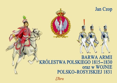 okładka Barwa armii Królestwa Polskiego 1815-1830 oraz w wojnie polsko-rosyjskiej 1831 książka | Czop Jan