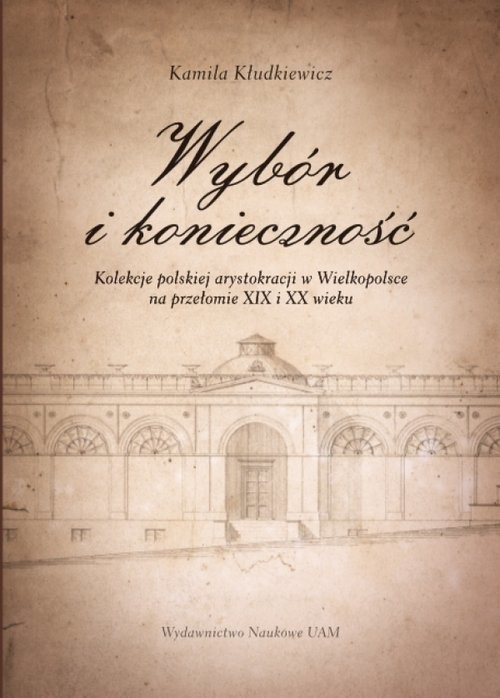 okładka Wybór i konieczność Kolekcje arystokracji polskiej w Wielkopolsce na przełomie XIX i XX wieku książka | Kłudkiewicz Kamila