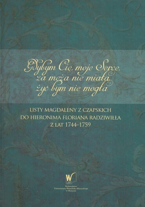 okładka Gdybym Cię moje Serce, za męża nie miała, żyć bym nie mogła Listy Magdaleny z Czapskich do Hieronima Floriana Radziwiłła z lat 1744-1759 książka