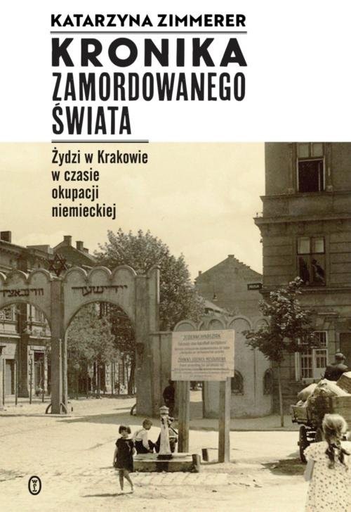 okładka Kronika zamordowanego świata Żydzi w Krakowie w czasie okupacji niemieckiej książka | Katarzyna Zimmerer