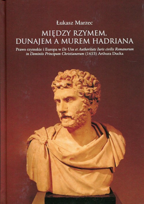 okładka Między Rzymem, Dunajem a murem Hadriana Prawo rzymskie i Europa w De Usu et Authoritate Iuris civilis Romanorum in Dominiis Principum Christianorum książka | Łukasz Marzec