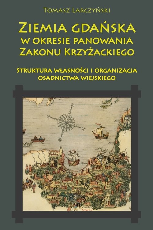 okładka Ziemia gdańska w okresie panowania Zakonu Krzyżackiego Struktura własności i organizacja osadnictwa wiejskiego książka | Larczyński Tomasz