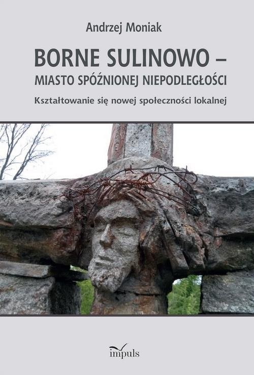 okładka Borne Sulinowo miasto spóźnionej niepodległości książka | Andrzej Moniak