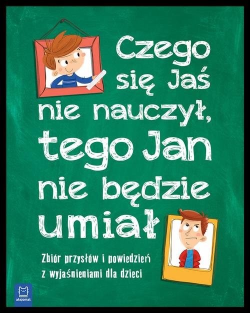 okładka Czego Jaś się nie nauczy tego Jan nie będzie umiał Zbiór przysłów i powiedzeń z wyjaśnieniami książka | Opracowanie zbiorowe