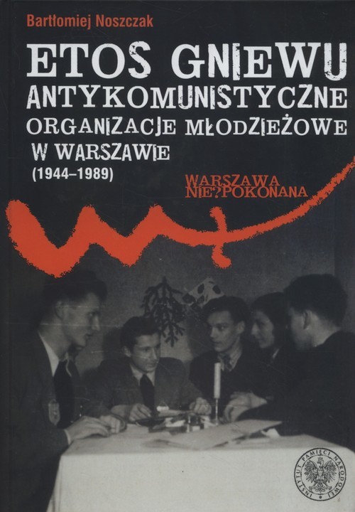 okładka Etos gniewu Antykomunistyczne organizacje młodzieżowe w Warszawie (1944-1989) książka | Bartłomiej Noszczak