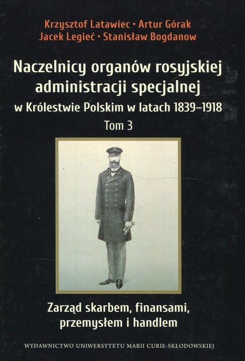 okładka Naczelnicy organów rosyjskiej administracji specjalnej w Królestwie Polskim w latach 1839-1918 Tom 3 Zarząd skarbem, finansami, przemysłem i handlem książka | Artur Górak, Krzysztof Latawiec, Jacek Legieć